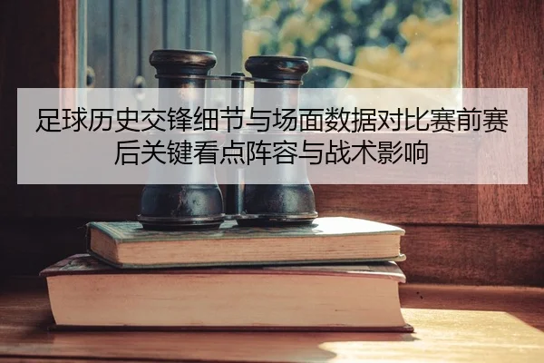 zu-qiu-li-shi-jiao-feng-xi-jie-yu-chang-mian-shu-ju-dui-bi-sai-qian-sai-hou-guan-jian-kan-dian-zhen-rong-yu-zhan-shu-2-519.jpg